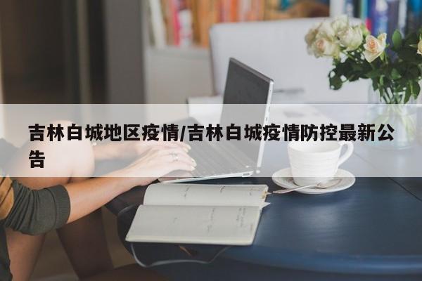 吉林白城地区疫情/吉林白城疫情防控最新公告