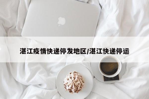 湛江疫情快递停发地区/湛江快递停运