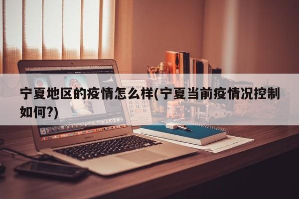 宁夏地区的疫情怎么样(宁夏当前疫情况控制如何?)