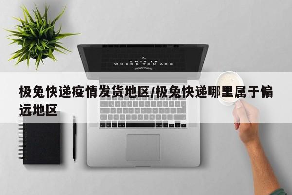 极兔快递疫情发货地区/极兔快递哪里属于偏远地区