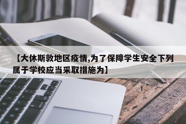 【大休斯敦地区疫情,为了保障学生安全下列属于学校应当采取措施为】