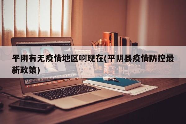 平阴有无疫情地区啊现在(平阴县疫情防控最新政策)