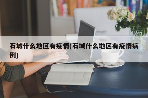 石城什么地区有疫情(石城什么地区有疫情病例)