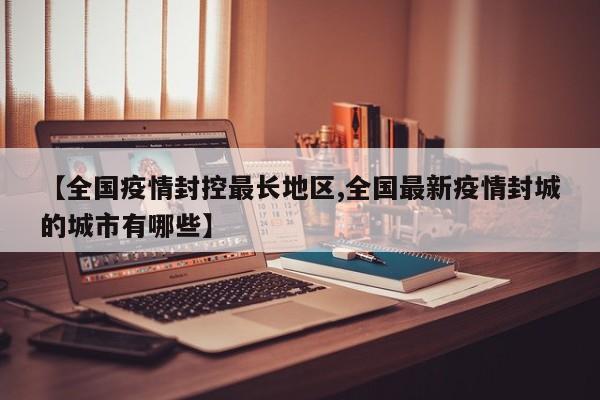 【全国疫情封控最长地区,全国最新疫情封城的城市有哪些】