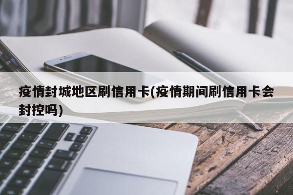 疫情封城地区刷信用卡(疫情期间刷信用卡会封控吗)