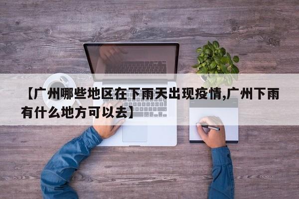 【广州哪些地区在下雨天出现疫情,广州下雨有什么地方可以去】