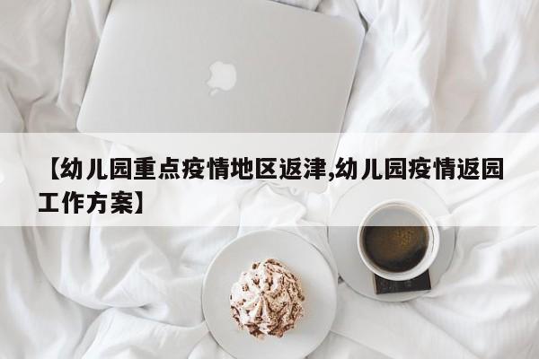 【幼儿园重点疫情地区返津,幼儿园疫情返园工作方案】