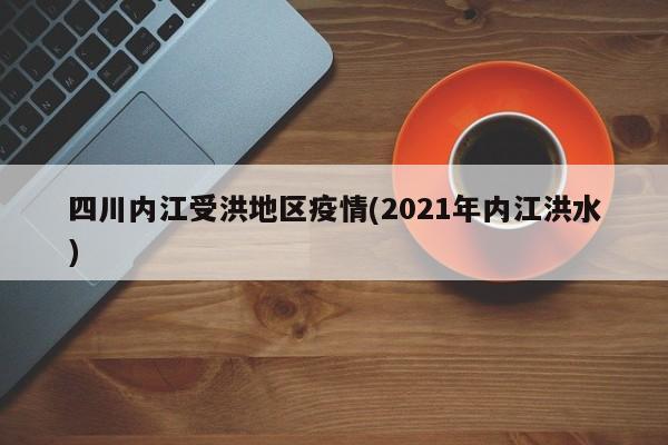 四川内江受洪地区疫情(2021年内江洪水)