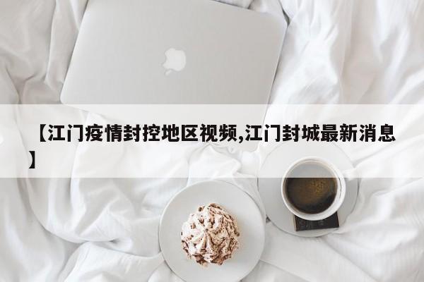 【江门疫情封控地区视频,江门封城最新消息】