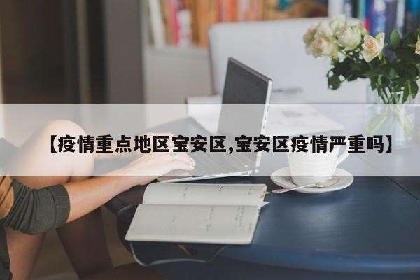 【疫情重点地区宝安区,宝安区疫情严重吗】
