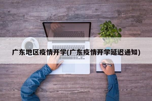 广东地区疫情开学(广东疫情开学延迟通知)