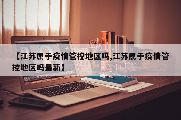 【江苏属于疫情管控地区吗,江苏属于疫情管控地区吗最新】