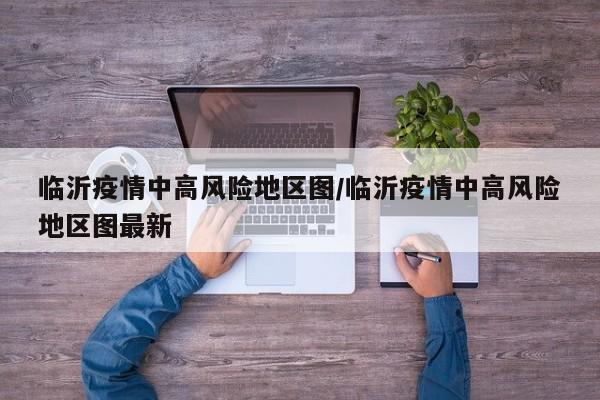 临沂疫情中高风险地区图/临沂疫情中高风险地区图最新
