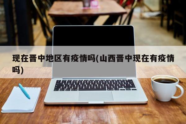 现在晋中地区有疫情吗(山西晋中现在有疫情吗)