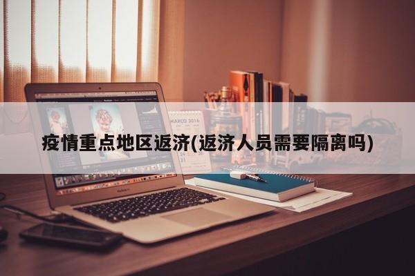 疫情重点地区返济(返济人员需要隔离吗)
