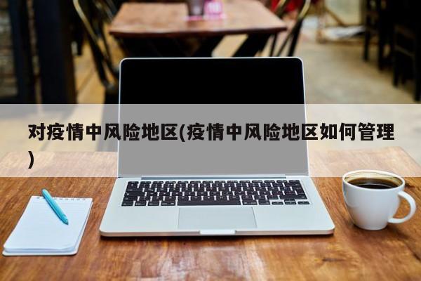 对疫情中风险地区(疫情中风险地区如何管理)