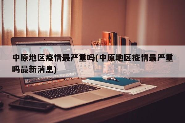 中原地区疫情最严重吗(中原地区疫情最严重吗最新消息)