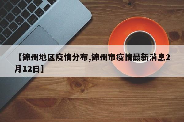 【锦州地区疫情分布,锦州市疫情最新消息2月12日】