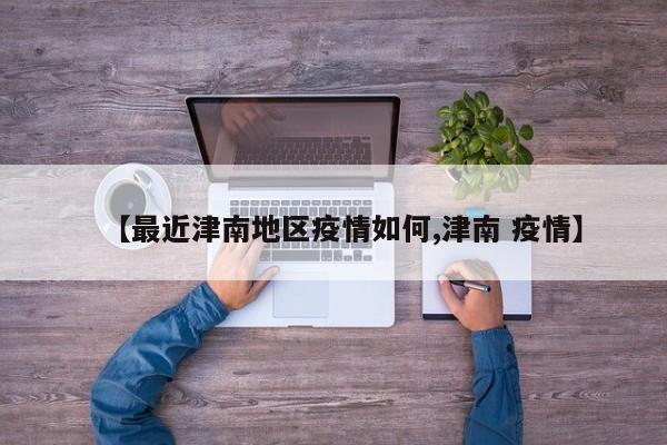 【最近津南地区疫情如何,津南 疫情】