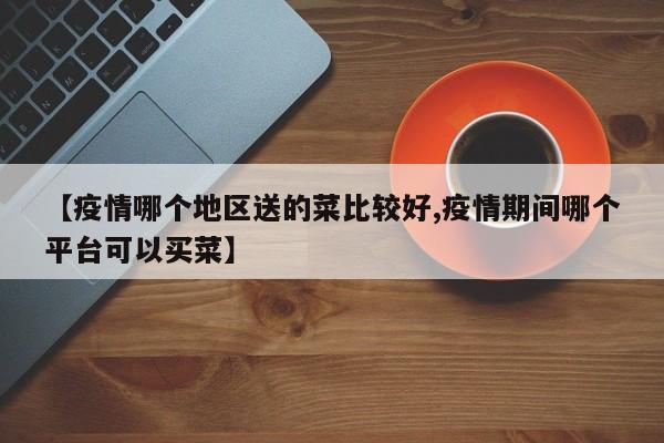 【疫情哪个地区送的菜比较好,疫情期间哪个平台可以买菜】