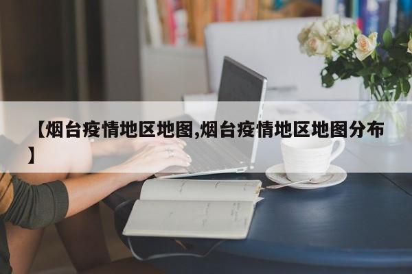 【烟台疫情地区地图,烟台疫情地区地图分布】
