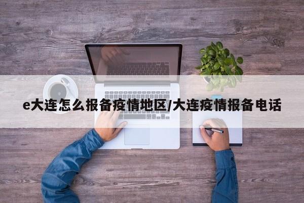 e大连怎么报备疫情地区/大连疫情报备电话