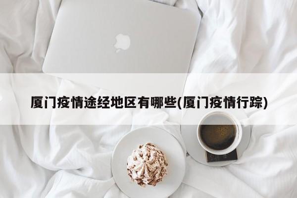 厦门疫情途经地区有哪些(厦门疫情行踪)