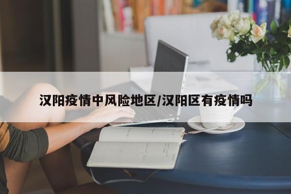 汉阳疫情中风险地区/汉阳区有疫情吗