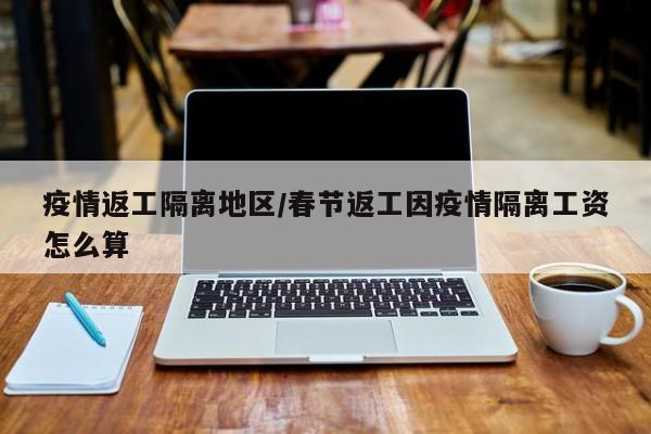 疫情返工隔离地区/春节返工因疫情隔离工资怎么算