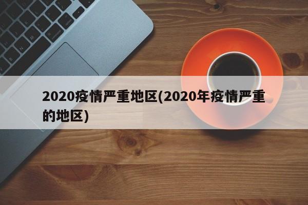 2020疫情严重地区(2020年疫情严重的地区)
