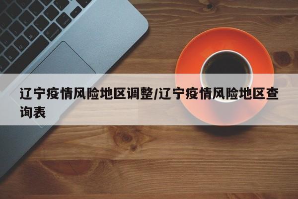 辽宁疫情风险地区调整/辽宁疫情风险地区查询表