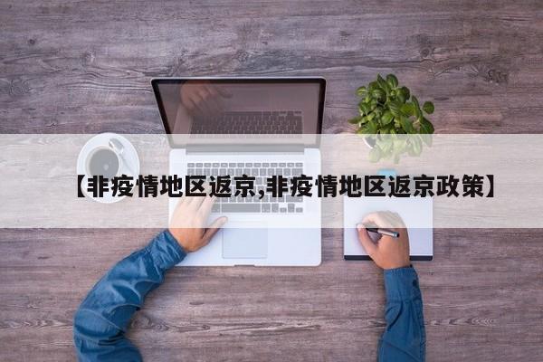 【非疫情地区返京,非疫情地区返京政策】