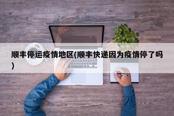 顺丰停运疫情地区(顺丰快递因为疫情停了吗)